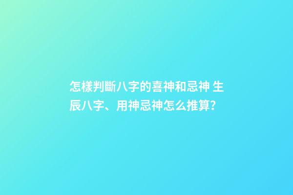 怎樣判斷八字的喜神和忌神 生辰八字、用神忌神怎么推算？-第1張-觀點-玄機派